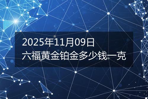 2025年11月09日六福黄金铂金多少钱一克