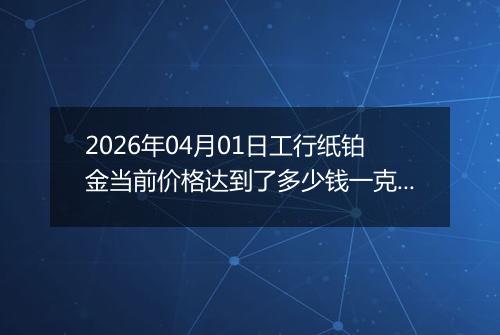 2026年04月01日工行纸铂金当前价格达到了多少钱一克2026年04月01日