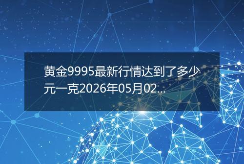 黄金9995最新行情达到了多少元一克2026年05月02日