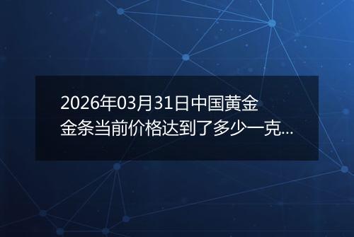 2026年03月31日中国黄金金条当前价格达到了多少一克2026年03月31日