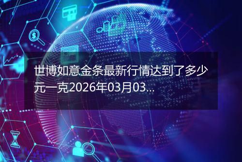 世博如意金条最新行情达到了多少元一克2026年03月03日