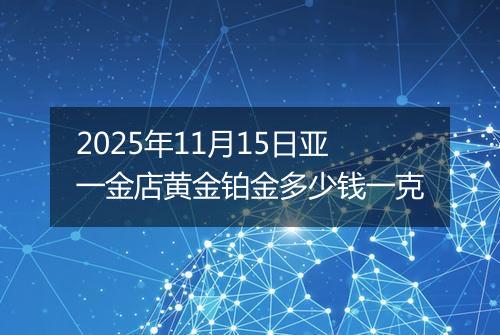 2025年11月15日亚一金店黄金铂金多少钱一克