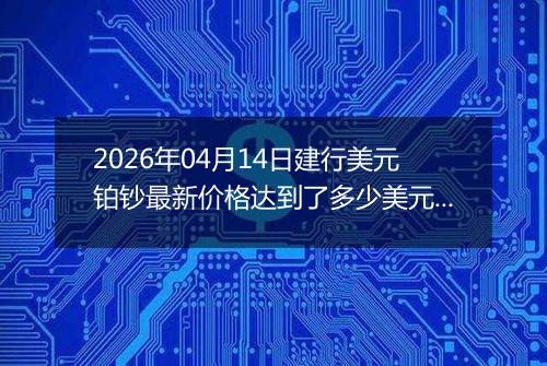 2026年04月14日建行美元铂钞最新价格达到了多少美元一盎司