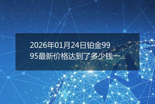 2026年01月24日铂金9995最新价格达到了多少钱一克