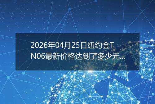 2026年04月25日纽约金TN06最新价格达到了多少元一克