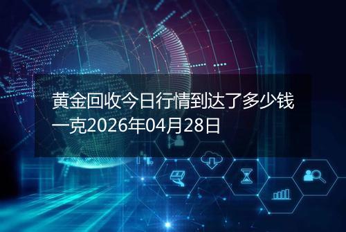 黄金回收今日行情到达了多少钱一克2026年04月28日