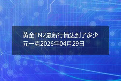 黄金TN2最新行情达到了多少元一克2026年04月29日