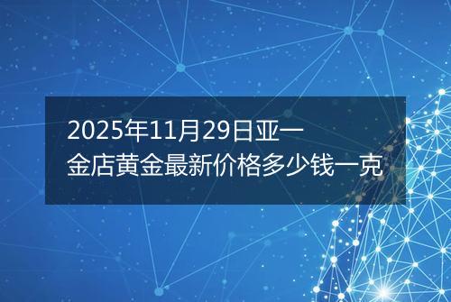 2025年11月29日亚一金店黄金最新价格多少钱一克