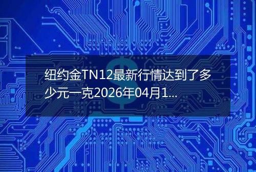 纽约金TN12最新行情达到了多少元一克2026年04月10日
