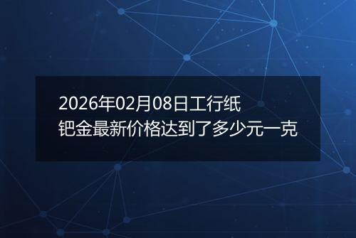 2026年02月08日工行纸钯金最新价格达到了多少元一克
