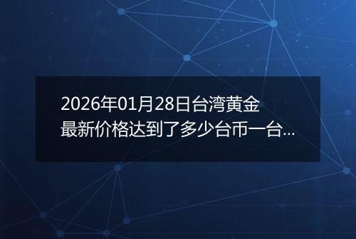 2026年01月28日台湾黄金最新价格达到了多少台币一台两