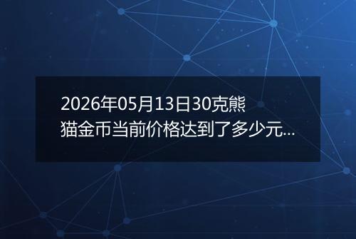 2026年05月13日30克熊猫金币当前价格达到了多少元一个2026年05月13日