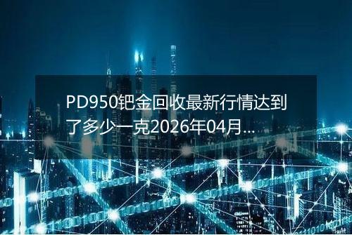 PD950钯金回收最新行情达到了多少一克2026年04月22日