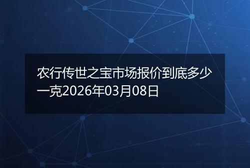 农行传世之宝市场报价到底多少一克2026年03月08日