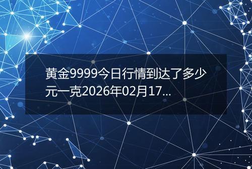 黄金9999今日行情到达了多少元一克2026年02月17日
