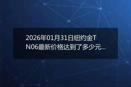 2026年01月31日纽约金TN06最新价格达到了多少元一克