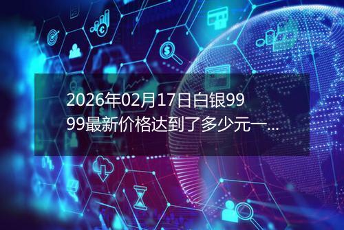 2026年02月17日白银9999最新价格达到了多少元一克