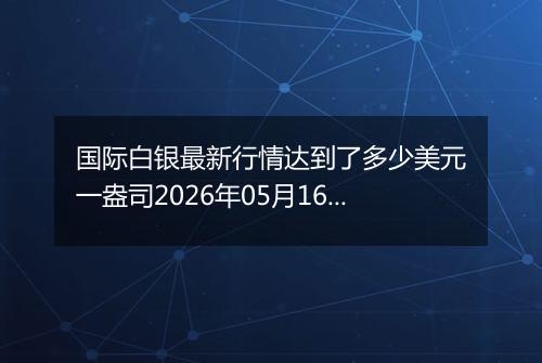 国际白银最新行情达到了多少美元一盎司2026年05月16日