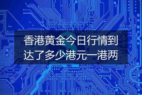 香港黄金今日行情到达了多少港元一港两