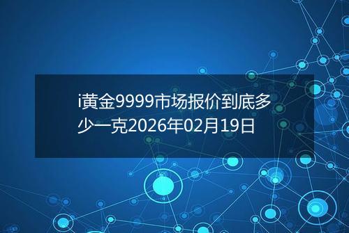 i黄金9999市场报价到底多少一克2026年02月19日