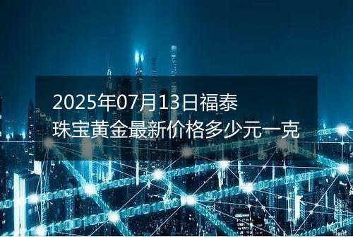 2025年07月13日福泰珠宝黄金最新价格多少元一克