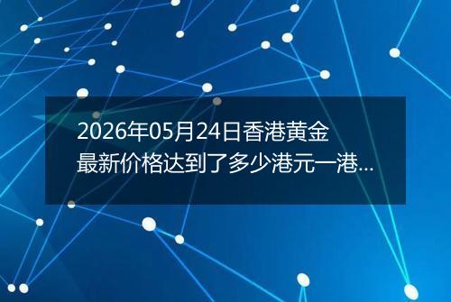 2026年05月24日香港黄金最新价格达到了多少港元一港两