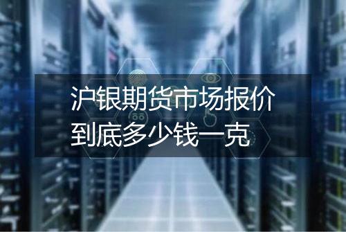 沪银期货市场报价到底多少钱一克