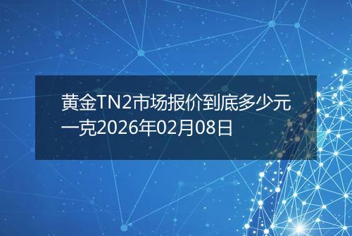 黄金TN2市场报价到底多少元一克2026年02月08日