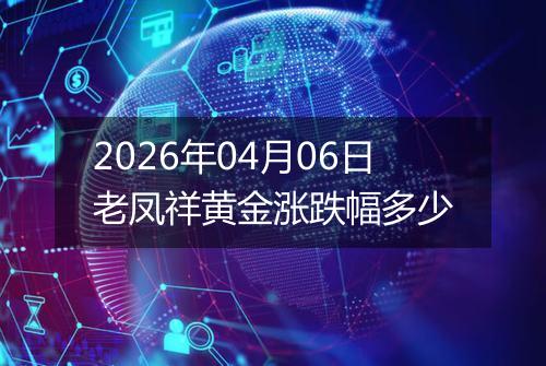 2026年04月06日老凤祥黄金涨跌幅多少