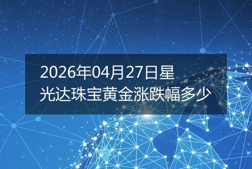 2026年04月27日星光达珠宝黄金涨跌幅多少
