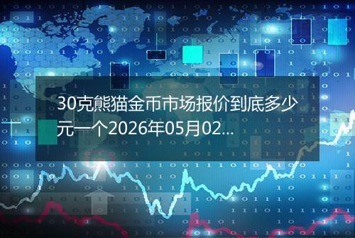 30克熊猫金币市场报价到底多少元一个2026年05月02日