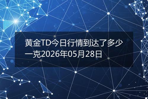 黄金TD今日行情到达了多少一克2026年05月28日