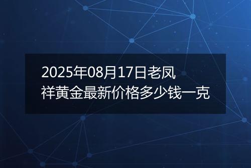 2025年08月17日老凤祥黄金最新价格多少钱一克
