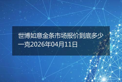 世博如意金条市场报价到底多少一克2026年04月11日