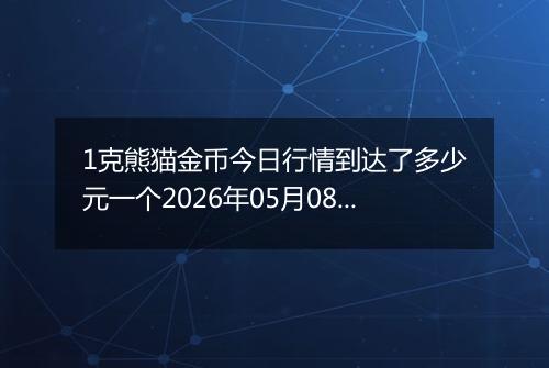 1克熊猫金币今日行情到达了多少元一个2026年05月08日