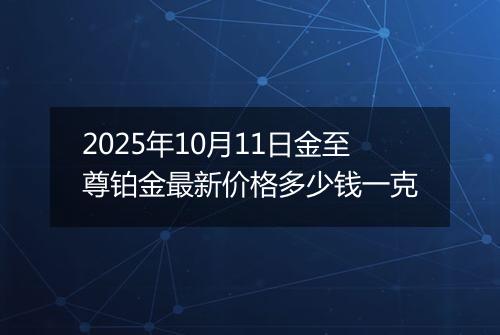 2025年10月11日金至尊铂金最新价格多少钱一克