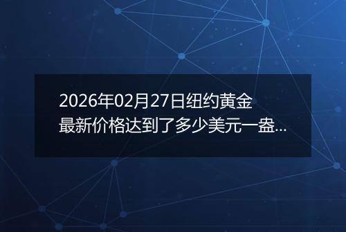 2026年02月27日纽约黄金最新价格达到了多少美元一盎司