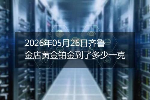 2026年05月26日齐鲁金店黄金铂金到了多少一克