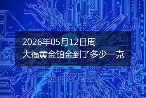 2026年05月12日周大福黄金铂金到了多少一克