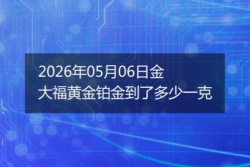 2026年05月06日金大福黄金铂金到了多少一克