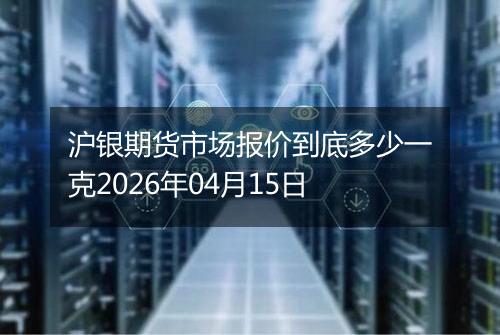 沪银期货市场报价到底多少一克2026年04月15日