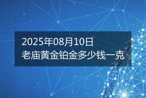 2025年08月10日老庙黄金铂金多少钱一克