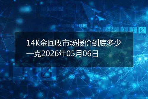 14K金回收市场报价到底多少一克2026年05月06日