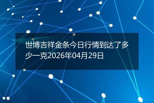世博吉祥金条今日行情到达了多少一克2026年04月29日