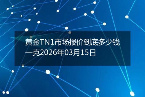黄金TN1市场报价到底多少钱一克2026年03月15日