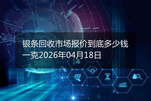 银条回收市场报价到底多少钱一克2026年04月18日