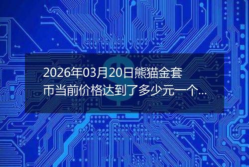 2026年03月20日熊猫金套币当前价格达到了多少元一个2026年03月20日