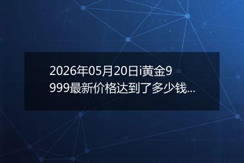2026年05月20日i黄金9999最新价格达到了多少钱一克