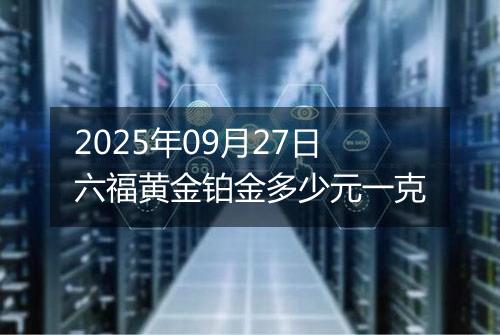 2025年09月27日六福黄金铂金多少元一克