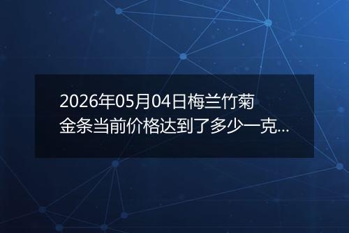 2026年05月04日梅兰竹菊金条当前价格达到了多少一克2026年05月04日